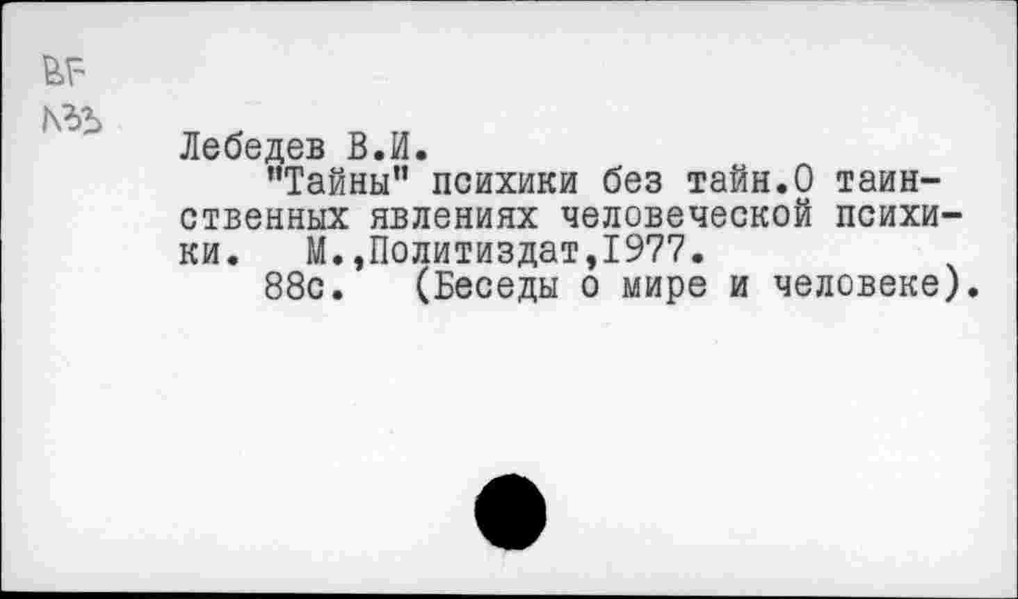 ﻿Лебедев В.И.
’’Тайны” психики без тайн.О таинственных явлениях человеческой психики. М.»Политиздат,1977.
88с. (Беседы о мире и человеке).